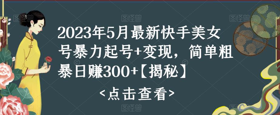 2023年5月最新快手美女号暴力起号+变现，简单粗暴日赚300+【揭秘】-pcp资源社