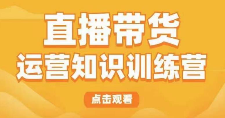 直播带货运营知识训练营，听得懂、用得上、有效果，教你学会直播带货、主播运营，实现0-1的飞跃-pcp资源社