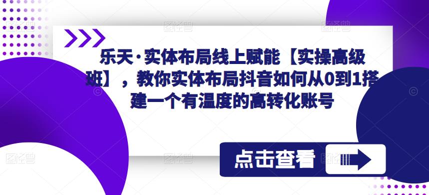 乐天·实体布局线上赋能【实操高级班】，教你实体布局抖音如何从0到1搭建一个有温度的高转化账号-pcp资源社