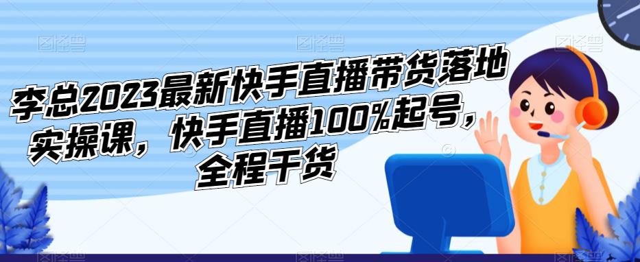 李总2023最新快手直播带货落地实操课，快手直播100%起号，全程干货-pcp资源社