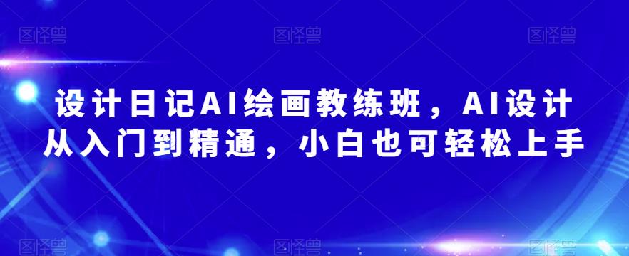 设计日记AI绘画教练班，AI设计从入门到精通，小白也可轻松上手-pcp资源社