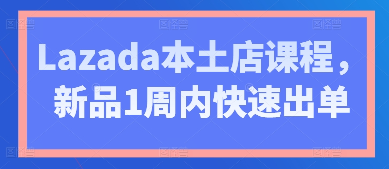 Lazada本土店课程，新品1周内快速出单-pcp资源社