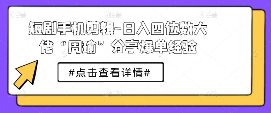 短剧手机剪辑-日入四位数大佬“周瑜”分享爆单经验-pcp资源社