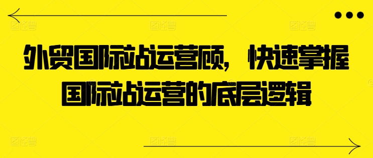 外贸国际站运营顾问，快速掌握国际站运营的底层逻辑-pcp资源社