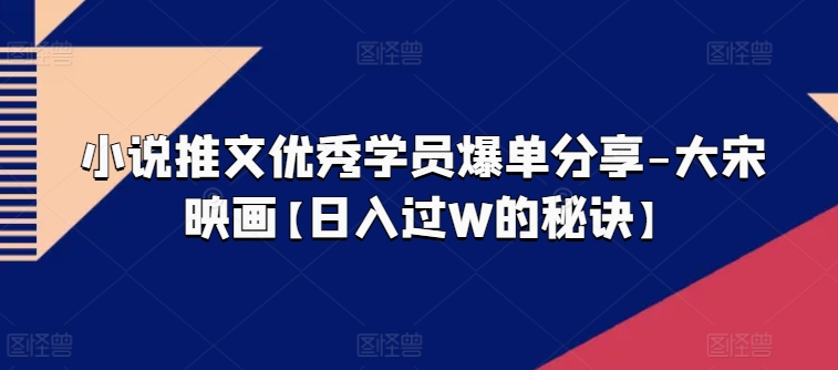 小说推文优秀学员爆单分享-大宋映画【日入过W的秘诀】-pcp资源社