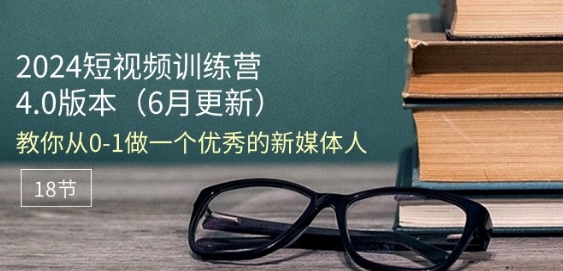 2024短视频训练营-6月4.0版本：教你从0-1做一个优秀的新媒体人(18节)-pcp资源社