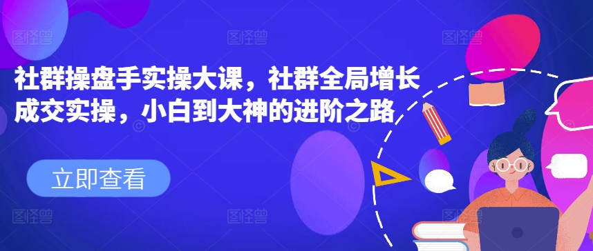 社群操盘手实操大课，社群全局增长成交实操，小白到大神的进阶之路-pcp资源社