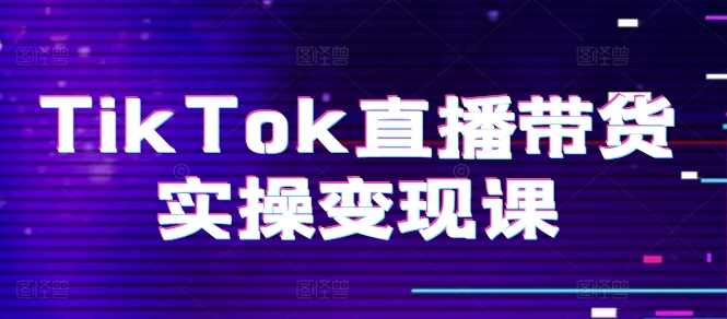 TikTok直播带货实操变现课：系统起号、科学复盘、变现链路、直播配置、小店操作流程、团队搭建等。-pcp资源社