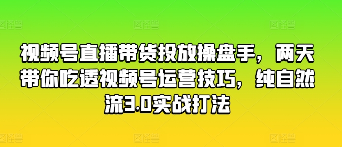 视频号直播带货投放操盘手，两天带你吃透视频号运营技巧，纯自然流3.0实战打法-pcp资源社