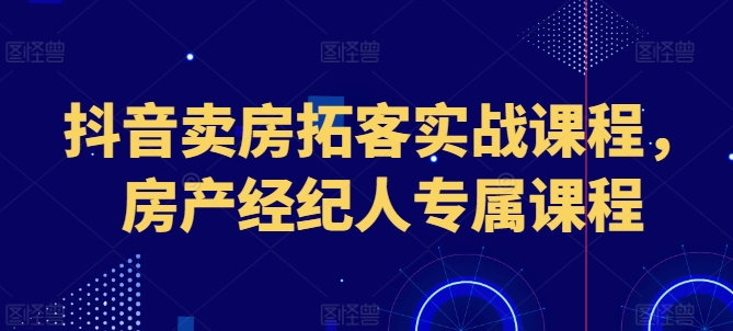 抖音卖房拓客实战课程，房产经纪人专属课程-pcp资源社