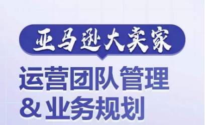 亚马逊大卖家-运营团队管理&业务规划，为你揭秘如何打造超强实力的运营团队-pcp资源社