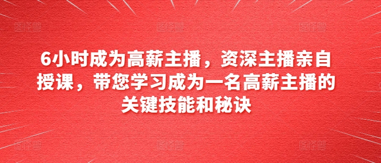 6小时成为高薪主播，资深主播亲自授课，带您学习成为一名高薪主播的关键技能和秘诀-pcp资源社