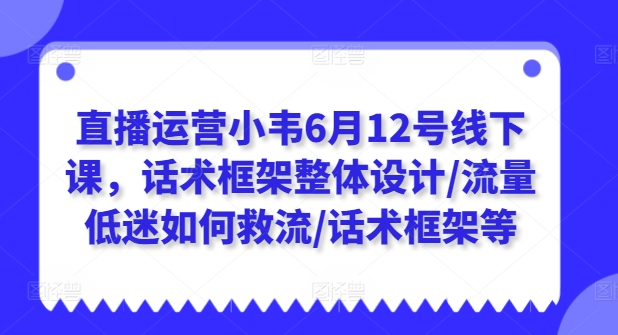 直播运营小韦6月12号线下课，话术框架整体设计/流量低迷如何救流/话术框架等-pcp资源社