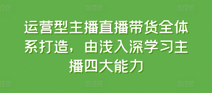 运营型主播直播带货全体系打造，由浅入深学习主播四大能力-pcp资源社