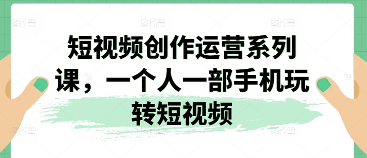 短视频创作运营系列课，一个人一部手机玩转短视频-pcp资源社