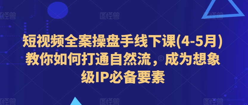 短视频全案操盘手线下课(4-5月)教你如何打通自然流，成为想象级IP必备要素-pcp资源社