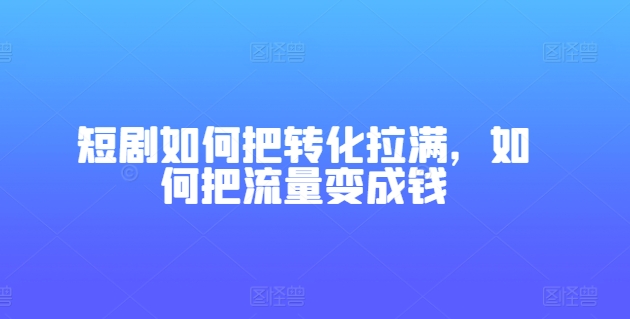 短剧如何把转化拉满，如何把流量变成钱-pcp资源社