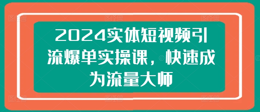 2024实体短视频引流爆单实操课，快速成为流量大师-pcp资源社