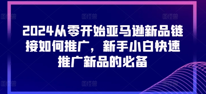 2024从零开始亚马逊新品链接如何推广，新手小白快速推广新品的必备-pcp资源社