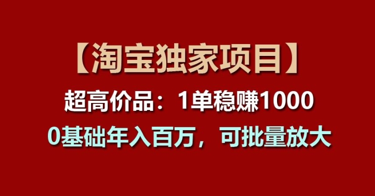 【淘宝独家项目】超高价品：1单稳赚1k多，0基础年入百W，可批量放大【揭秘】-pcp资源社