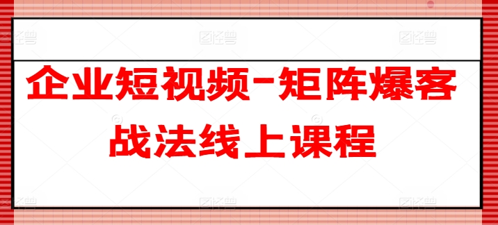 企业短视频-矩阵爆客战法线上课程-pcp资源社