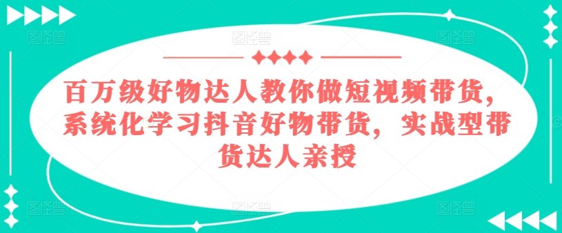 百万级好物达人教你做短视频带货，系统化学习抖音好物带货，实战型带货达人亲授-pcp资源社