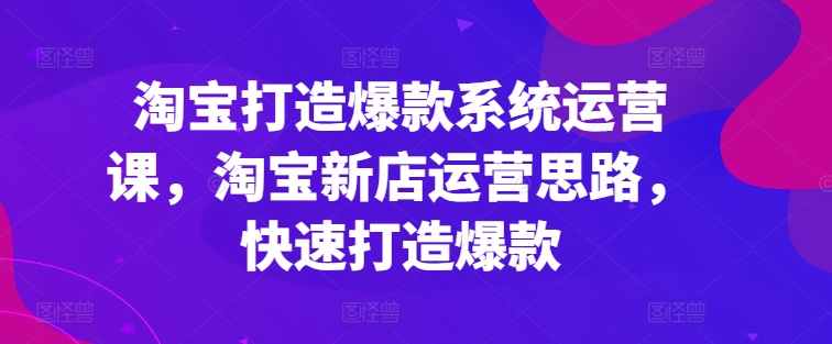 淘宝打造爆款系统运营课，淘宝新店运营思路，快速打造爆款-pcp资源社