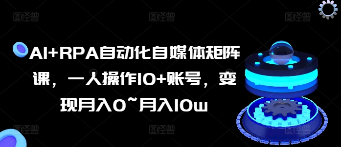 AI+RPA自动化自媒体矩阵课，一人操作10+账号，变现月入0~月入10w-pcp资源社