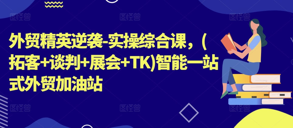 外贸精英逆袭-实操综合课，(拓客+谈判+展会+TK)智能一站式外贸加油站-pcp资源社