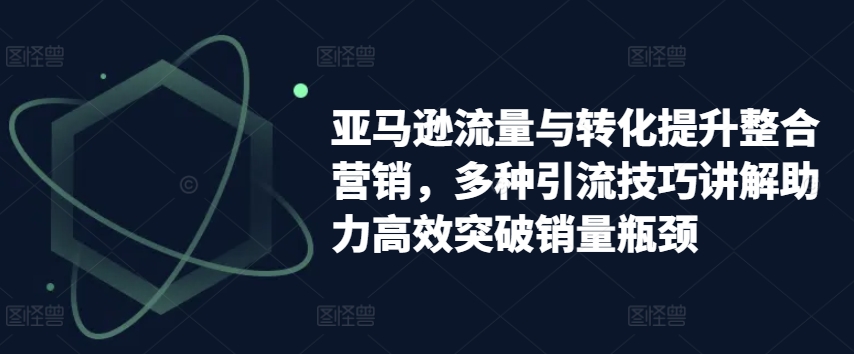 亚马逊流量与转化提升整合营销，多种引流技巧讲解助力高效突破销量瓶颈-pcp资源社