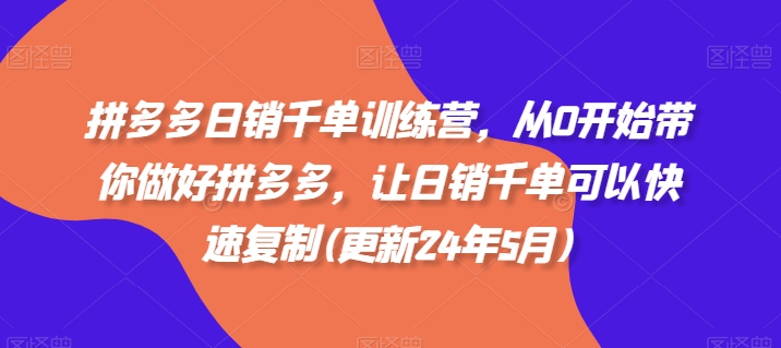 拼多多日销千单训练营，从0开始带你做好拼多多，让日销千单可以快速复制(更新24年6月)-pcp资源社