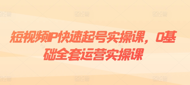 短视频IP快速起号实操课，0基础全套运营实操课，爆款内容设计+粉丝运营+内容变现-pcp资源社