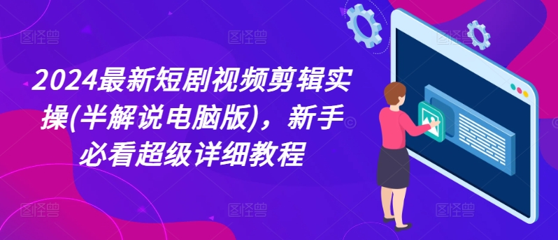 2024最新短剧视频剪辑实操(半解说电脑版)，新手必看超级详细教程-pcp资源社