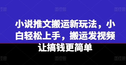 小说推文搬运新玩法，小白轻松上手，搬运发视频让搞钱更简单-pcp资源社