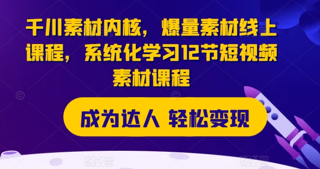 千川素材内核，爆量素材线上课程，系统化学习12节短视频素材课程-pcp资源社