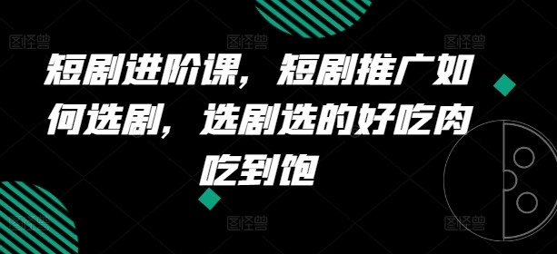 短剧进阶课，短剧推广如何选剧，选剧选的好吃肉吃到饱-pcp资源社