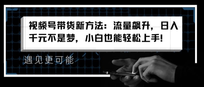 视频号带货新方法：流量飙升，日入千元不是梦，小白也能轻松上手【揭秘】-pcp资源社