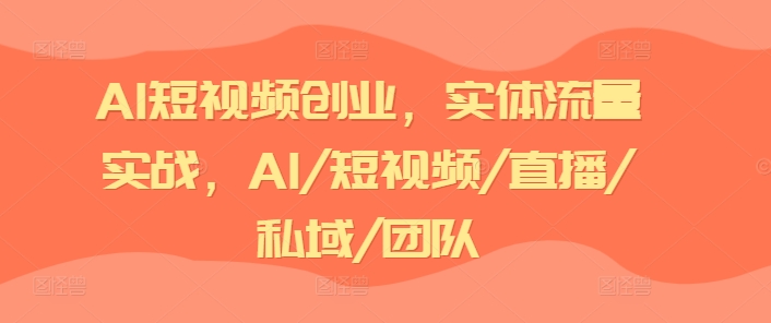 AI短视频创业，实体流量实战，AI/短视频/直播/私域/团队-pcp资源社