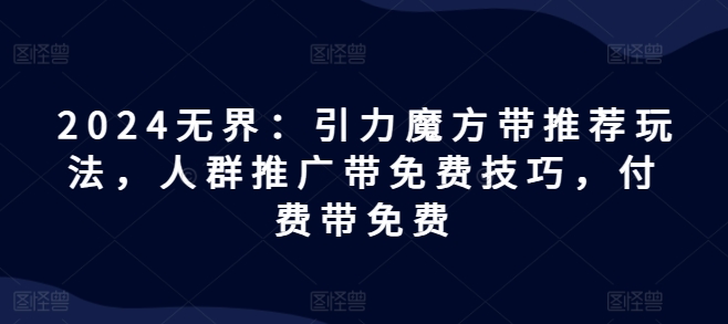 2024无界：引力魔方带推荐玩法，人群推广带免费技巧，付费带免费-pcp资源社