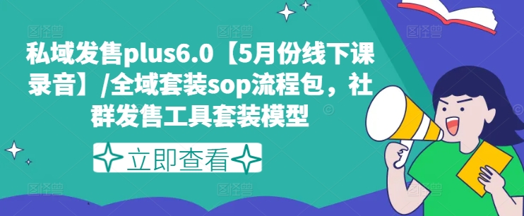 私域发售plus6.0【5月份线下课录音】/全域套装sop流程包，社群发售工具套装模型-pcp资源社