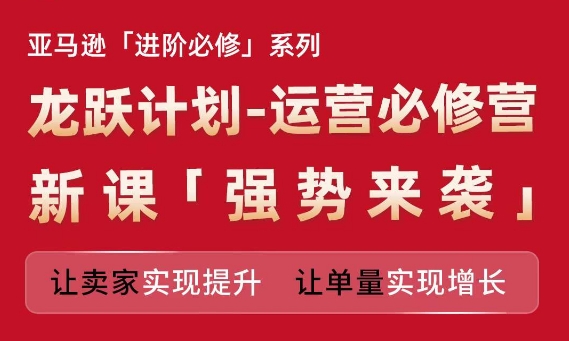 亚马逊进阶必修系列，龙跃计划-运营必修营新课，让卖家实现提升 让单量实现增长-pcp资源社