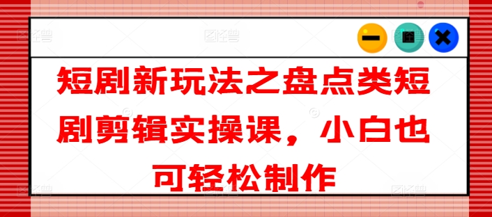 短剧新玩法之盘点类短剧剪辑实操课，小白也可轻松制作-pcp资源社