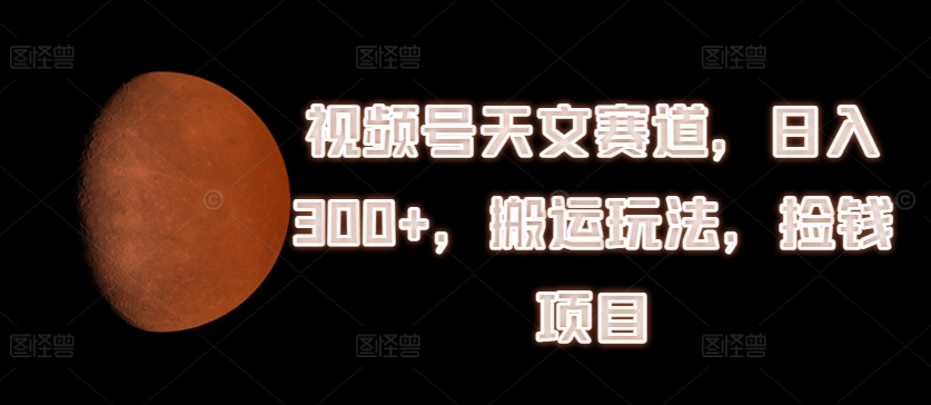 视频号天文赛道，日入300+，搬运玩法，捡钱项目【揭秘】-pcp资源社