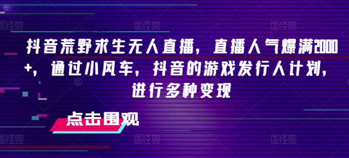 抖音荒野求生无人直播，直播人气爆满2000+，通过小风车，抖音的游戏发行人计划，进行多种变现【揭秘】-pcp资源社