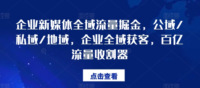 企业新媒体全域流量掘金，公域/私域/地域，企业全域获客，百亿流量收割器-pcp资源社