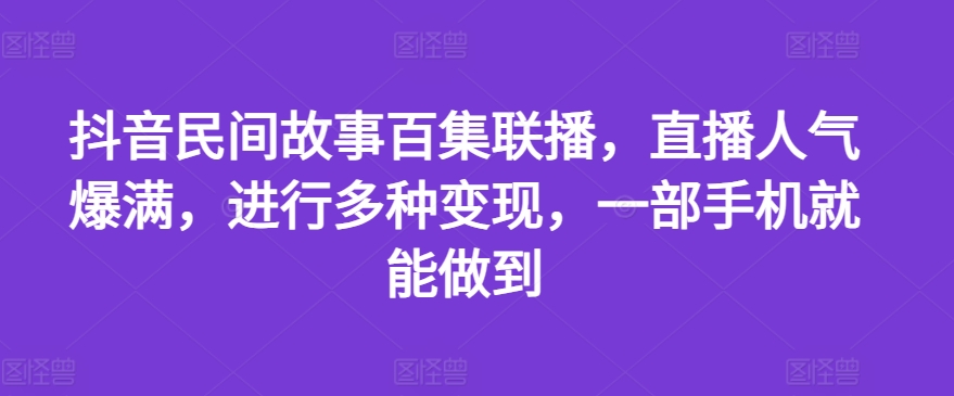 抖音民间故事百集联播，直播人气爆满，进行多种变现，一部手机就能做到【揭秘】-pcp资源社