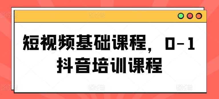 短视频基础课程，0-1抖音培训课程-pcp资源社