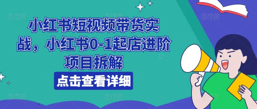 小红书短视频带货实战，小红书0-1起店进阶项目拆解-pcp资源社