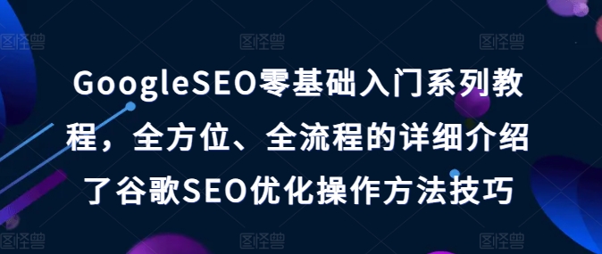 GoogleSEO零基础入门系列教程，全方位、全流程的详细介绍了谷歌SEO优化操作方法技巧-pcp资源社