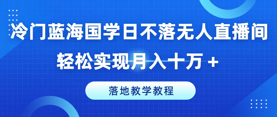 冷门蓝海国学日不落无人直播间，轻松实现月入十万+，落地教学教程【揭秘】-pcp资源社